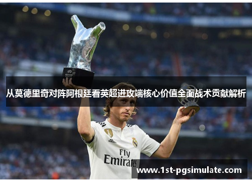 从莫德里奇对阵阿根廷看英超进攻端核心价值全面战术贡献解析 从莫德里奇对阵阿根廷看英超进攻端核心价值全面战术贡献解析