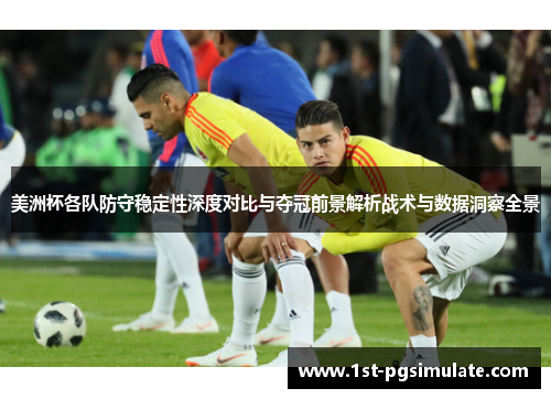 美洲杯各队防守稳定性深度对比与夺冠前景解析战术与数据洞察全景