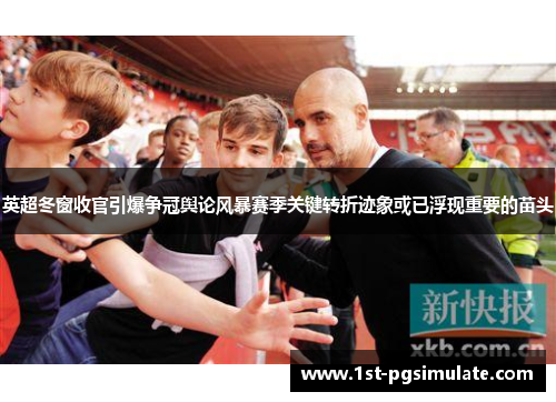 英超冬窗收官引爆争冠舆论风暴赛季关键转折迹象或已浮现重要的苗头