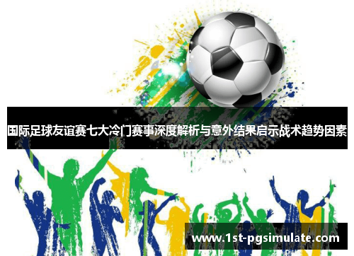 国际足球友谊赛七大冷门赛事深度解析与意外结果启示战术趋势因素