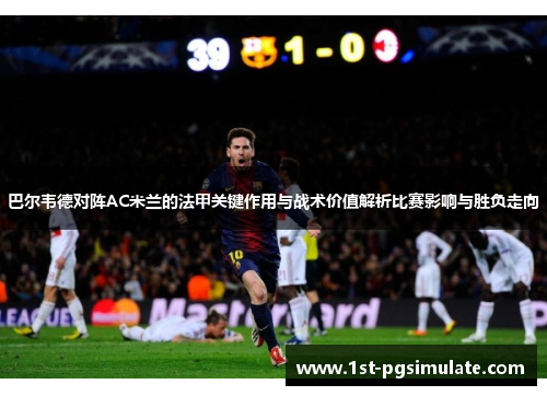 巴尔韦德对阵AC米兰的法甲关键作用与战术价值解析比赛影响与胜负走向 巴尔韦德对阵AC米兰的法甲关键作用与战术价值解析比赛影响与胜负走向