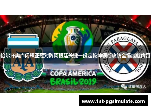 恰尔汗奥卢闪耀亚冠对阵阿根廷关键一役定乾坤领衔攻防全场成就传奇