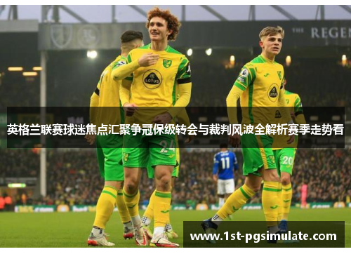 英格兰联赛球迷焦点汇聚争冠保级转会与裁判风波全解析赛季走势看