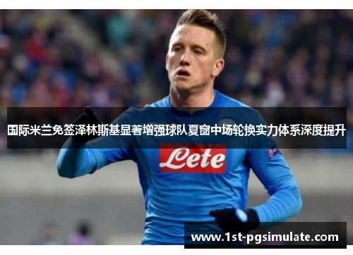 国际米兰免签泽林斯基显著增强球队夏窗中场轮换实力体系深度提升