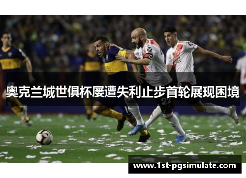 奥克兰城世俱杯屡遭失利止步首轮展现困境