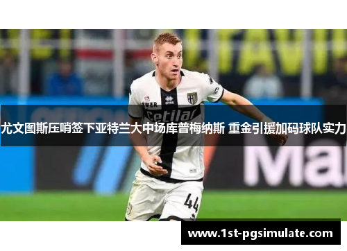 尤文图斯压哨签下亚特兰大中场库普梅纳斯 重金引援加码球队实力 尤文图斯压哨签下亚特兰大中场库普梅纳斯 重金引援加码球队实力