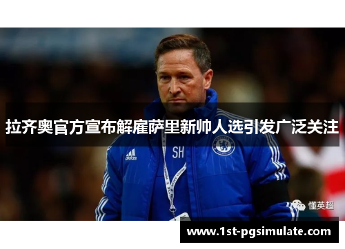 拉齐奥官方宣布解雇萨里新帅人选引发广泛关注