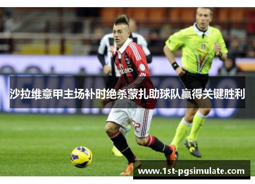 沙拉维意甲主场补时绝杀蒙扎助球队赢得关键胜利 沙拉维意甲主场补时绝杀蒙扎助球队赢得关键胜利