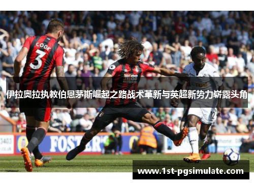 伊拉奥拉执教伯恩茅斯崛起之路战术革新与英超新势力崭露头角 伊拉奥拉执教伯恩茅斯崛起之路战术革新与英超新势力崭露头角