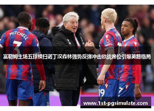 富勒姆主场五球横扫诺丁汉森林强势反弹冲击欧战席位引爆英超格局 富勒姆主场五球横扫诺丁汉森林强势反弹冲击欧战席位引爆英超格局