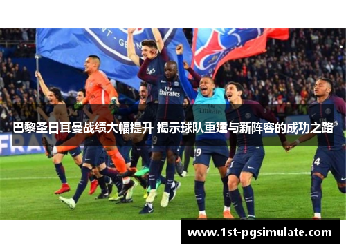 巴黎圣日耳曼战绩大幅提升 揭示球队重建与新阵容的成功之路