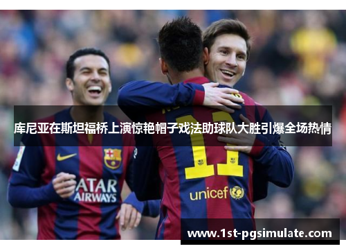 库尼亚在斯坦福桥上演惊艳帽子戏法助球队大胜引爆全场热情 库尼亚在斯坦福桥上演惊艳帽子戏法助球队大胜引爆全场热情