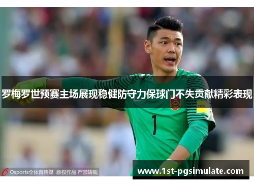 罗梅罗世预赛主场展现稳健防守力保球门不失贡献精彩表现