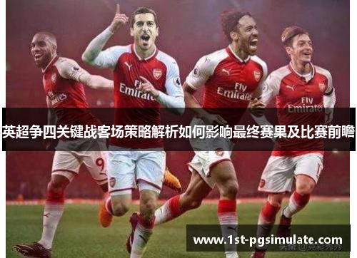 英超争四关键战客场策略解析如何影响最终赛果及比赛前瞻