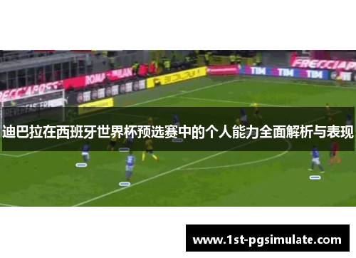 迪巴拉在西班牙世界杯预选赛中的个人能力全面解析与表现