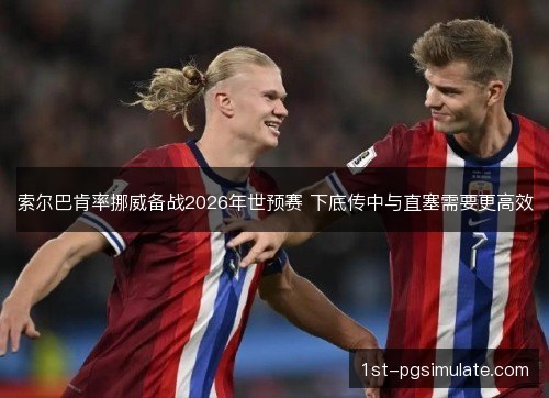索尔巴肯率挪威备战2026年世预赛 下底传中与直塞需要更高效