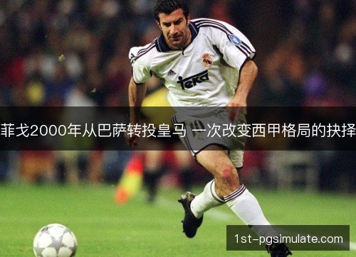 菲戈2000年从巴萨转投皇马 一次改变西甲格局的抉择 菲戈2000年从巴萨转投皇马 一次改变西甲格局的抉择
